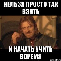 нельзя просто так взять и начать учить воремя