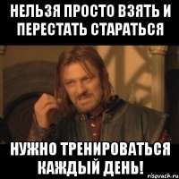 нельзя просто взять и перестать стараться нужно тренироваться каждый день!