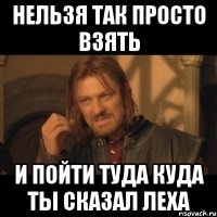 нельзя так просто взять и пойти туда куда ты сказал леха