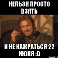 нельзя просто взять и не нажраться 22 июня :d