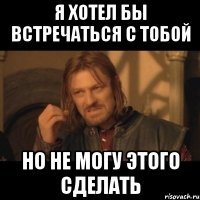 я хотел бы встречаться с тобой но не могу этого сделать