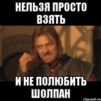 нельзя просто взять и не полюбить шолпан