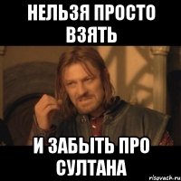 нельзя просто взять и забыть про султана