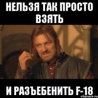 нельзя так просто взять и разъебенить f-18