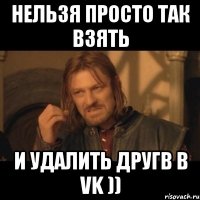 нельзя просто так взять и удалить другв в vk ))