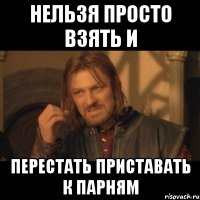 нельзя просто взять и перестать приставать к парням