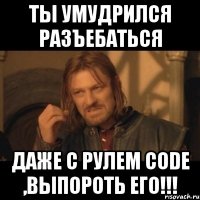 ты умудрился разъебаться даже с рулем code ,выпороть его!!!