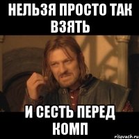 нельзя просто так взять и сесть перед комп