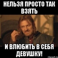 нельзя просто так взять и влюбить в себя девушку!