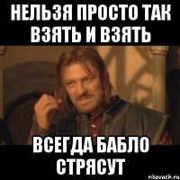 нельзя просто так взять и взять всегда бабло стрясут