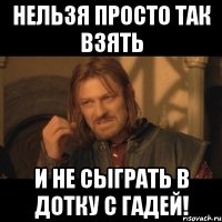 нельзя просто так взять и не сыграть в дотку с гадей!