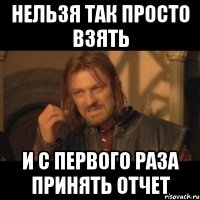 нельзя так просто взять и с первого раза принять отчет