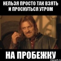 нельзя просто так взять и проснуться утром на пробежку