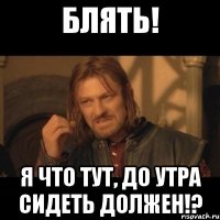 блять! я что тут, до утра сидеть должен!?