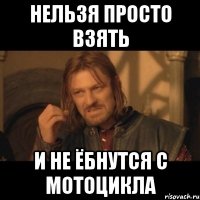 нельзя просто взять и не ёбнутся с мотоцикла