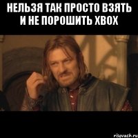 нельзя так просто взять и не порошить xbox 