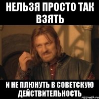 нельзя просто так взять и не плюнуть в советскую действительность