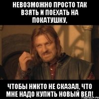 невозможно просто так взять и поехать на покатушку, чтобы никто не сказал, что мне надо купить новый вел!