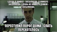 едешь в универ - засыпаешь. в универе - засыпаешь. едешь из универа домой - засыпаешь. переступил порог дома - спать перехотелось