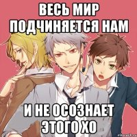 весь мир подчиняется нам и не осознает этого хо