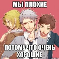 мы плохие потому что очень хорошие