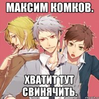 максим комков. хватит тут свинячить.