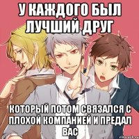 у каждого был лучший друг который потом связался с плохой компанией и предал вас
