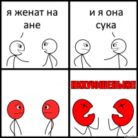 я женат на ане и я она сука