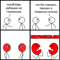 сукаблядь рубашка не глаженная кто бы говорил, пришел в порваных штанах