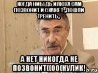 когда нибудь илюха сам позвонит и скажет ,,пошли тренить,, а нет никогда не позвонит((оо(нулик!