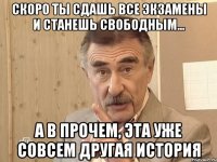 скоро ты сдашь все экзамены и станешь свободным... а в прочем, эта уже совсем другая история