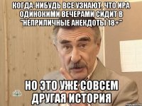 когда-нибудь все узнают, что ира одинокими вечерами сидит в "неприличные анекдоты 18+" но это уже совсем другая история