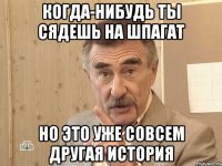 когда-нибудь ты сядешь на шпагат но это уже совсем другая история