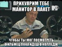 прихуярим тебе манитор в пакет чтобы ты мог посмотреть фильмец пока идёш в колледж