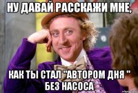 ну давай расскажи мне, как ты стал "автором дня " без насоса