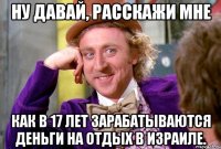 ну давай, расскажи мне как в 17 лет зарабатываются деньги на отдых в израиле.