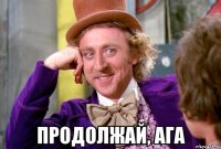  продолжай, ага