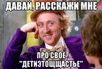 давай, расскажи мне про своё "детиэтощщастье"