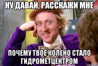 ну давай, расскажи мне почему твое колено стало гидрометцентром