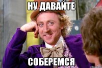 ну давайте соберемся