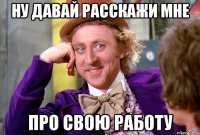 ну давай расскажи мне про свою работу