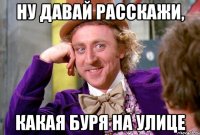 ну давай расскажи, какая буря на улице