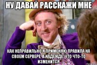 ну давай расскажи мне как неправильно я применяю правила на своем сервере, в надежде, что что-то изменится