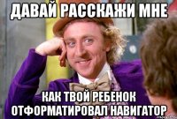 давай расскажи мне как твой ребенок отформатировал навигатор