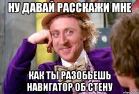 ну давай расскажи мне как ты разобьешь навигатор об стену