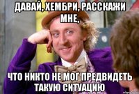 давай, хембри, расскажи мне, что никто не мог предвидеть такую ситуацию