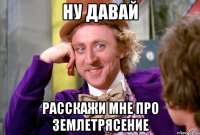 ну давай расскажи мне про землетрясение