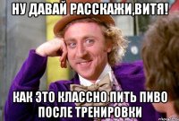 ну давай расскажи,витя! как это классно пить пиво после тренировки