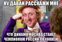 ну давай расскажи мне что динамо москва станет чемпионом россии по хоккею