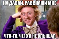 ну давай, расскажи мне что-то, чего я не слышал